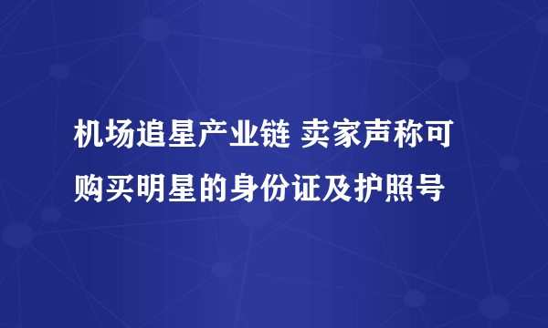 机场追星产业链 卖家声称可购买明星的身份证及护照号