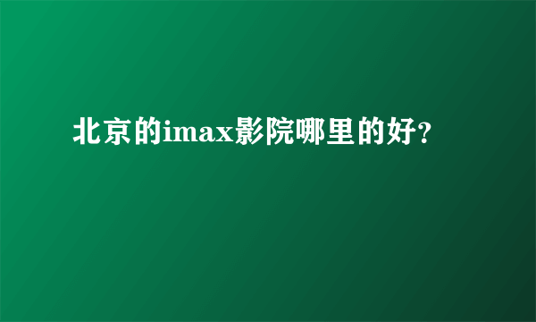 北京的imax影院哪里的好？