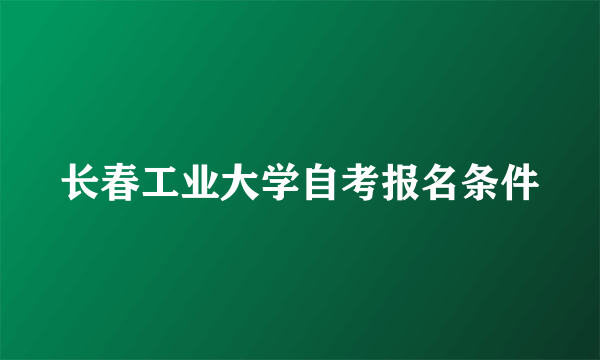 长春工业大学自考报名条件