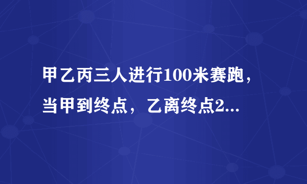 甲乙丙三人进行100米赛跑，当甲到终点，乙离终点20米，丙离终点25米，照这样速度，当乙到终点时，