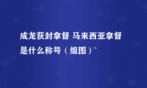 成龙获封拿督 马来西亚拿督是什么称号（组图）`