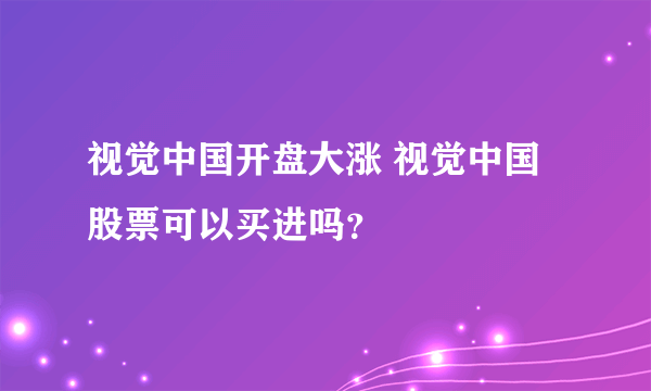 视觉中国开盘大涨 视觉中国股票可以买进吗？