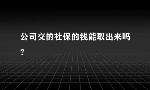 公司交的社保的钱能取出来吗？