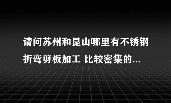 请问苏州和昆山哪里有不锈钢折弯剪板加工 比较密集的地方谢谢！