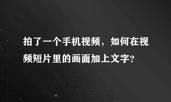 拍了一个手机视频，如何在视频短片里的画面加上文字？