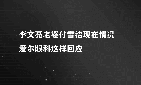 李文亮老婆付雪洁现在情况 爱尔眼科这样回应