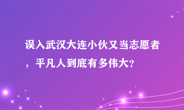 误入武汉大连小伙又当志愿者，平凡人到底有多伟大？