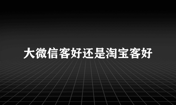 大微信客好还是淘宝客好