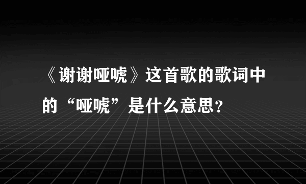 《谢谢哑唬》这首歌的歌词中的“哑唬”是什么意思？