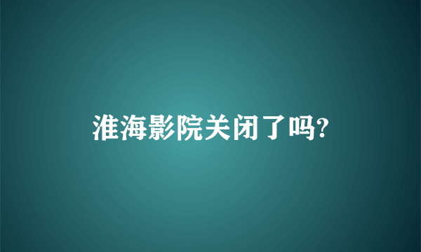 淮海影院关闭了吗?