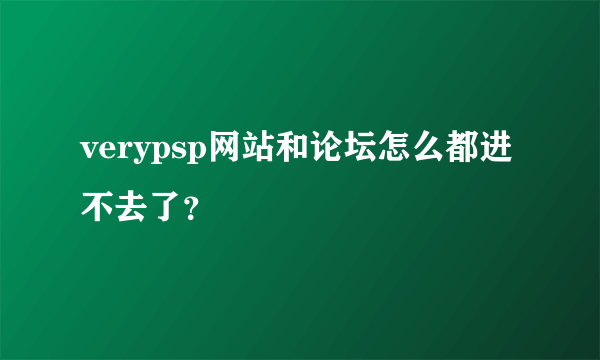 verypsp网站和论坛怎么都进不去了？