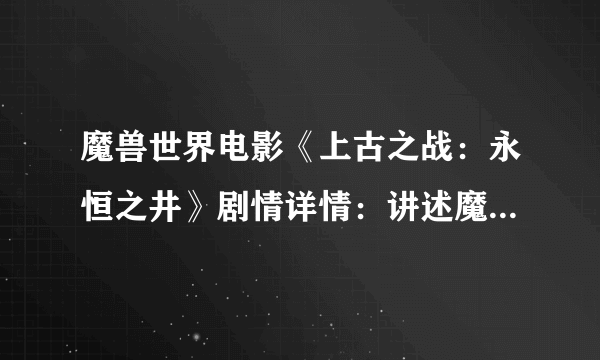 魔兽世界电影《上古之战：永恒之井》剧情详情：讲述魔兽的历史 重制上古之战