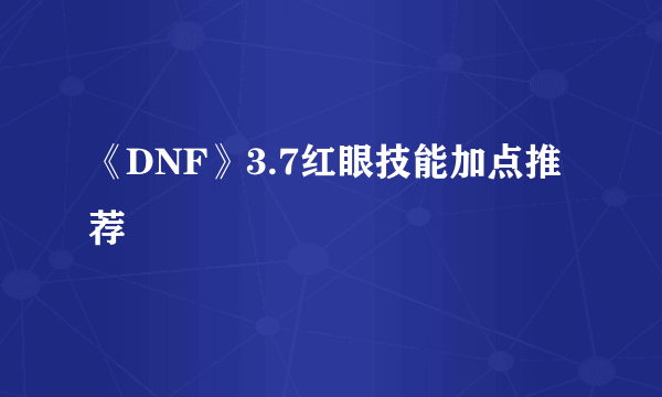 《DNF》3.7红眼技能加点推荐