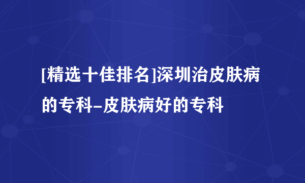 [精选十佳排名]深圳治皮肤病的专科-皮肤病好的专科