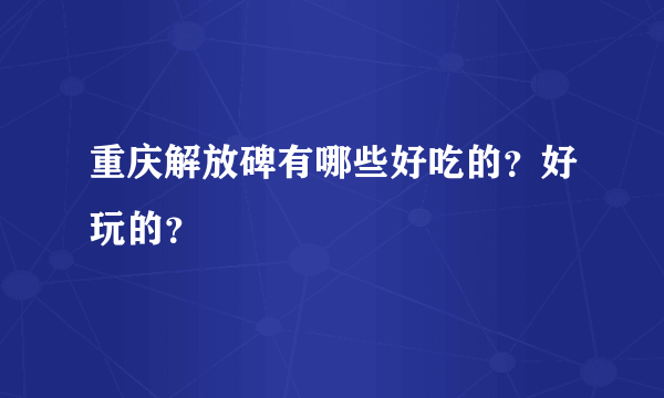 重庆解放碑有哪些好吃的？好玩的？