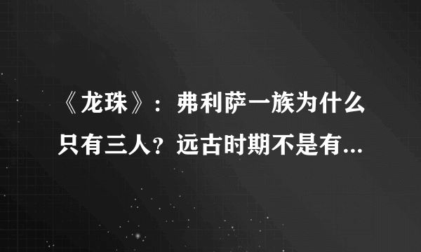 《龙珠》：弗利萨一族为什么只有三人？远古时期不是有很多吗？都去哪了？