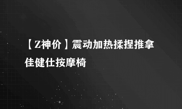 【Z神价】震动加热揉捏推拿 佳健仕按摩椅