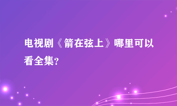 电视剧《箭在弦上》哪里可以看全集？