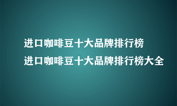 进口咖啡豆十大品牌排行榜 进口咖啡豆十大品牌排行榜大全