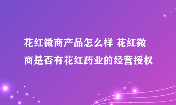 花红微商产品怎么样 花红微商是否有花红药业的经营授权