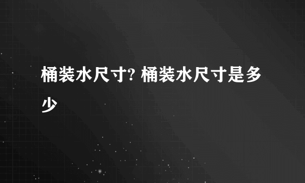 桶装水尺寸? 桶装水尺寸是多少