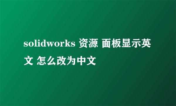 solidworks 资源 面板显示英文 怎么改为中文