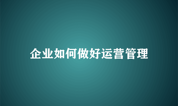 企业如何做好运营管理