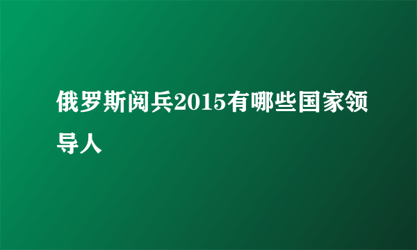 俄罗斯阅兵2015有哪些国家领导人