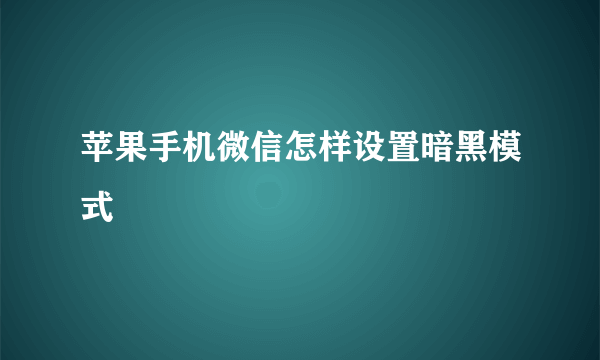 苹果手机微信怎样设置暗黑模式