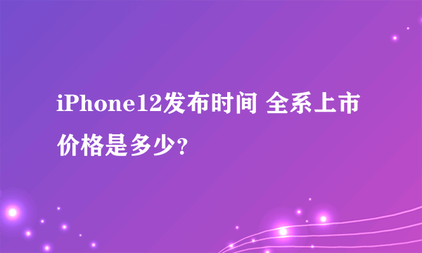 iPhone12发布时间 全系上市价格是多少？