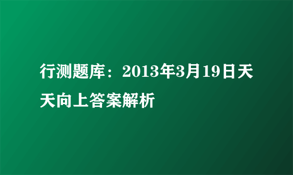 行测题库：2013年3月19日天天向上答案解析