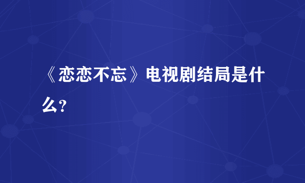 《恋恋不忘》电视剧结局是什么？