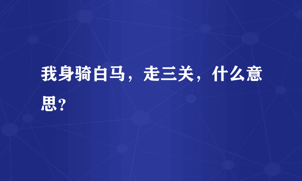 我身骑白马，走三关，什么意思？