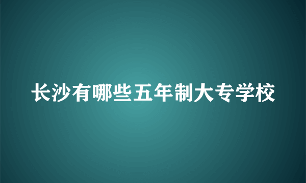 长沙有哪些五年制大专学校