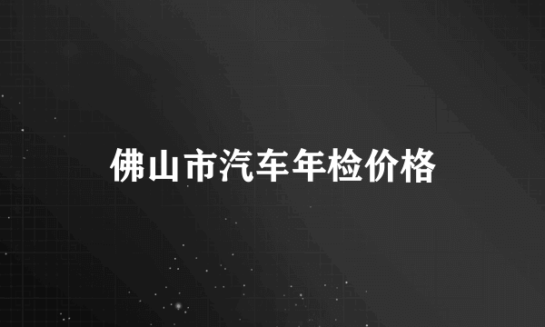 佛山市汽车年检价格