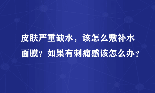 皮肤严重缺水，该怎么敷补水面膜？如果有刺痛感该怎么办？