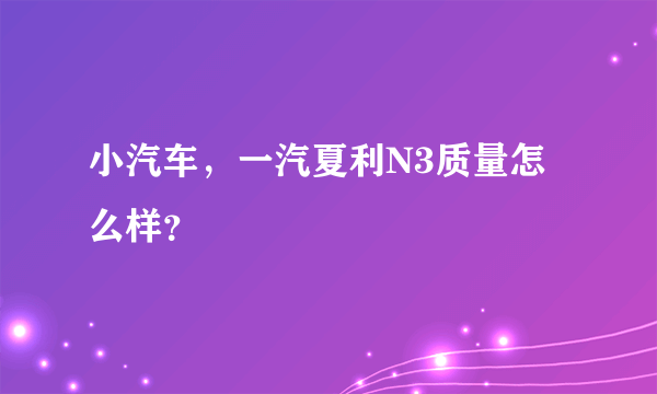 小汽车，一汽夏利N3质量怎么样？