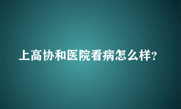 上高协和医院看病怎么样？