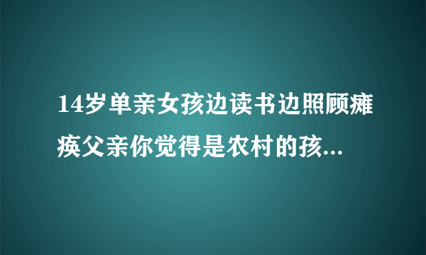 14岁单亲女孩边读书边照顾瘫痪父亲你觉得是农村的孩子早当家吗？