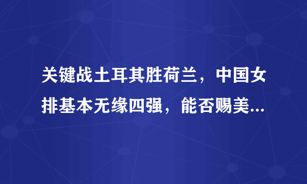 关键战土耳其胜荷兰，中国女排基本无缘四强，能否赐美国首败？