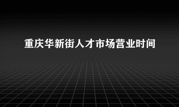 重庆华新街人才市场营业时间