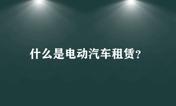 什么是电动汽车租赁？