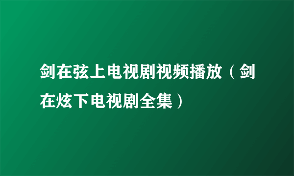 剑在弦上电视剧视频播放（剑在炫下电视剧全集）