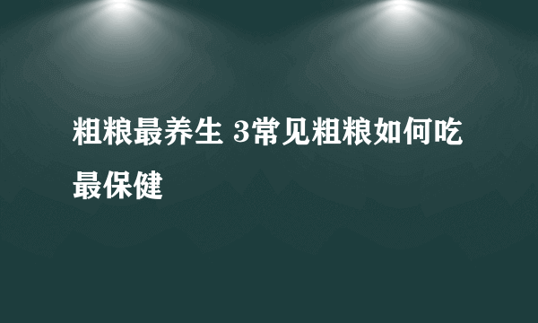 粗粮最养生 3常见粗粮如何吃最保健