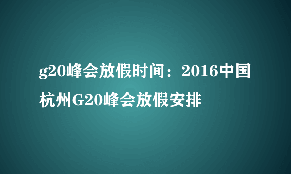 g20峰会放假时间：2016中国杭州G20峰会放假安排