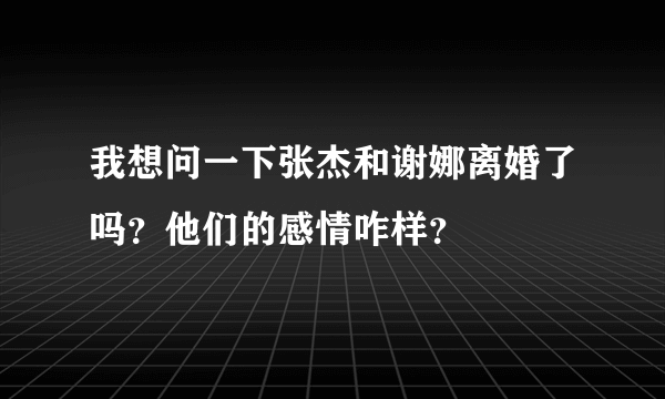 我想问一下张杰和谢娜离婚了吗？他们的感情咋样？