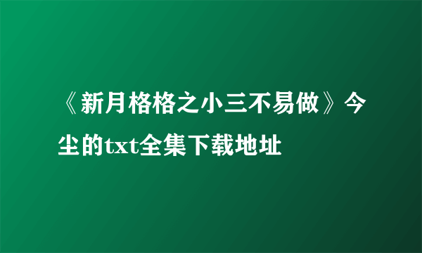 《新月格格之小三不易做》今尘的txt全集下载地址