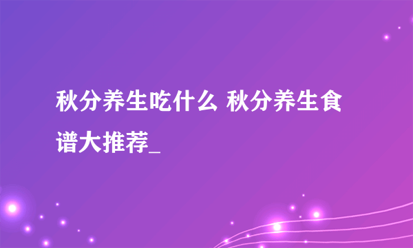 秋分养生吃什么 秋分养生食谱大推荐_