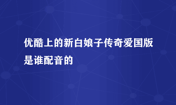 优酷上的新白娘子传奇爱国版是谁配音的