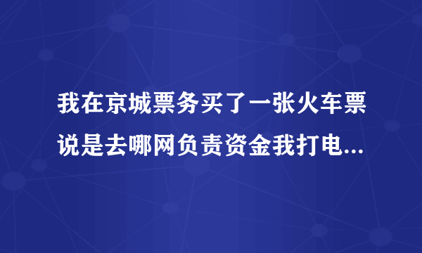 我在京城票务买了一张火车票说是去哪网负责资金我打电话到去哪网，